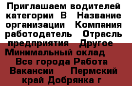 Приглашаем водителей категории «В › Название организации ­ Компания-работодатель › Отрасль предприятия ­ Другое › Минимальный оклад ­ 1 - Все города Работа » Вакансии   . Пермский край,Добрянка г.